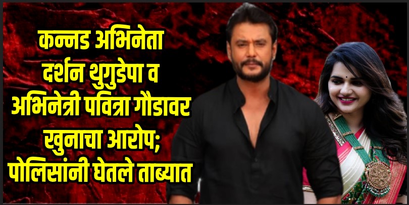 कन्नड अभिनेता दर्शन थुगुडेपा व अभिनेत्री पवित्रा गौडावर खुनाचा आरोप; पोलिसांनी घेतले ताब्यात.