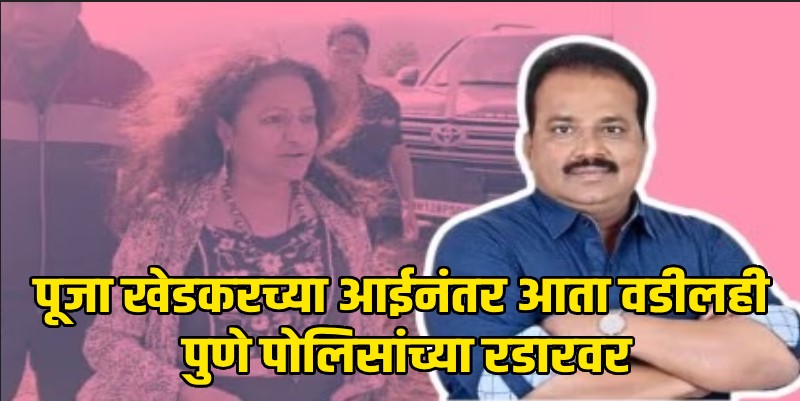 पूजा खेडकरच्या आईनंतर आता वडीलही पुणे पोलिसांच्या रडारवर; नोंदवला एफआयआर