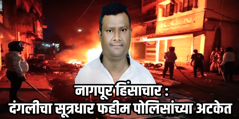 विदर्भ : नागपूर हिंसाचार : दंगलीचा सूत्रधार फहीम पोलिसांच्या अटकेत, तीन दिवसांची पोलीस कोठडी