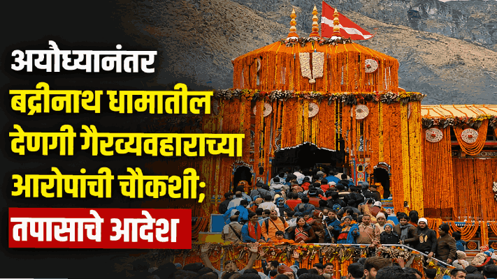 अयोध्येनंतर बद्रीनाथ धामातील देणगी गैरव्यवहाराच्या आरोपांची चौकशी