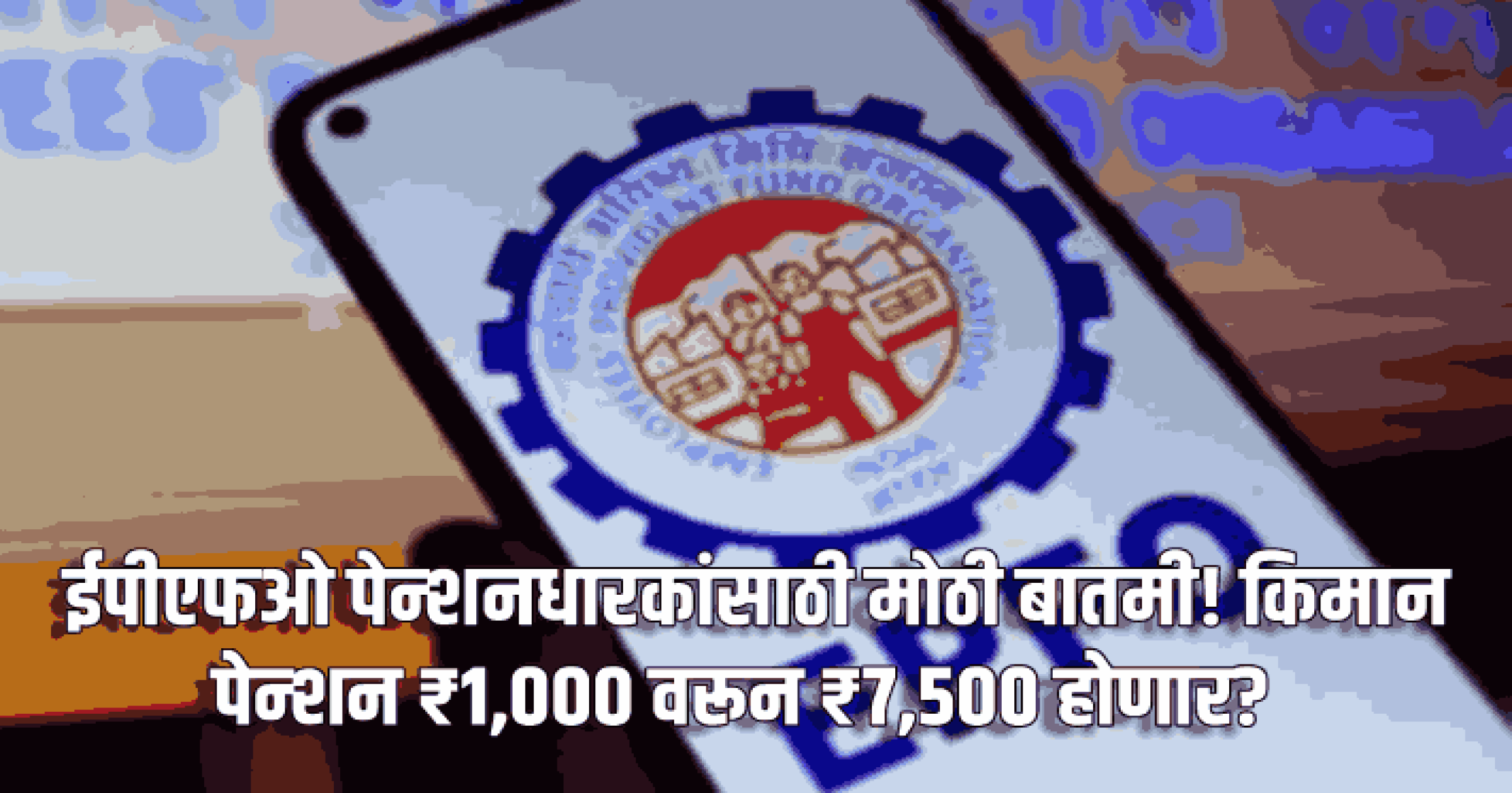 ईपीएफओ पेन्शनधारकांसाठी मोठी बातमी! किमान पेन्शन ₹१,००० वरून ₹७,५०० होणार?