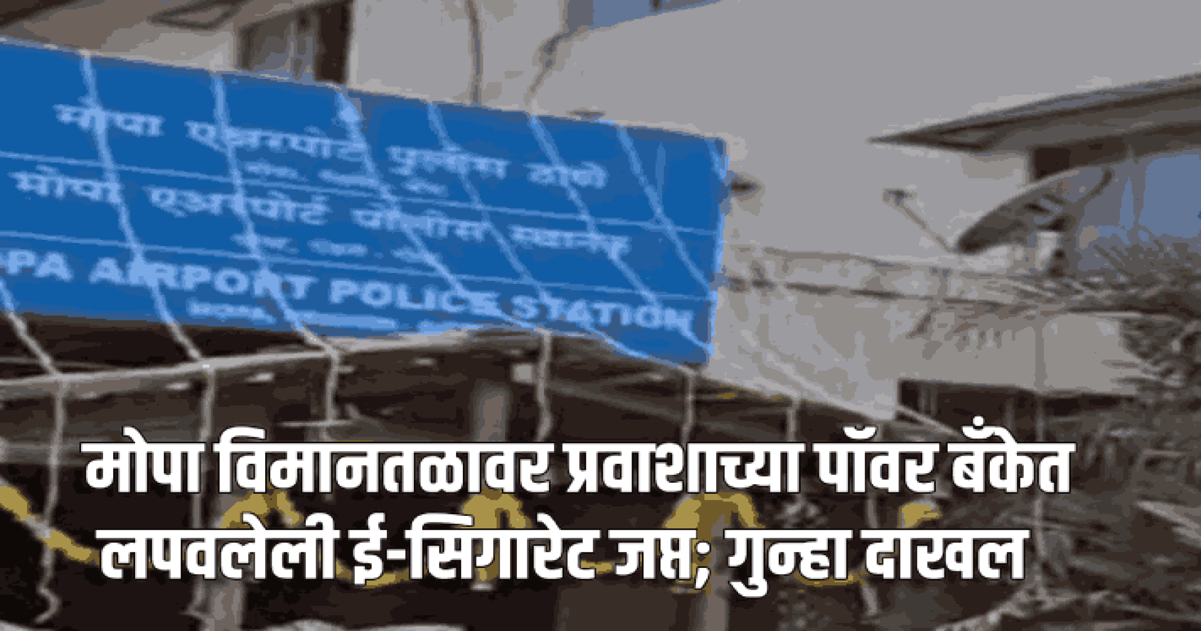 मोपा विमानतळावर प्रवाशाच्या पॉवर बँकेत लपवलेली ई-सिगारेट  जप्त; गुन्हा दाखल